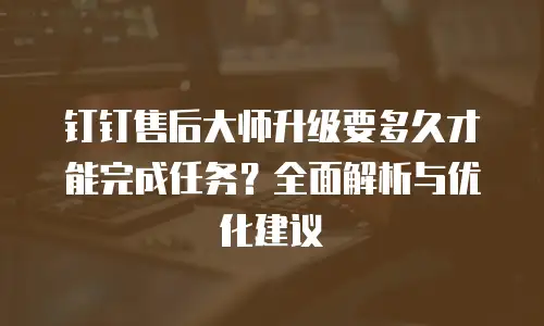 钉钉售后大师升级要多久才能完成任务？全面解析与优化建议