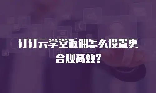 钉钉云学堂返佣怎么设置更合规高效？