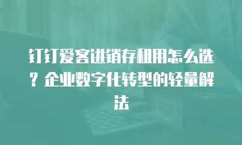 钉钉爱客进销存租用怎么选？企业数字化转型的轻量解法