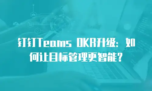 钉钉Teams OKR升级：如何让目标管理更智能？