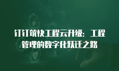 钉钉筑快工程云升级：工程管理的数字化跃迁之路