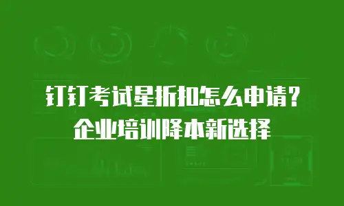 钉钉考试星折扣怎么申请？企业培训降本新选择
