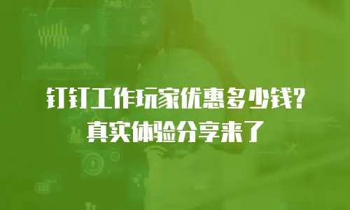 钉钉工作玩家优惠多少钱？真实体验分享来了