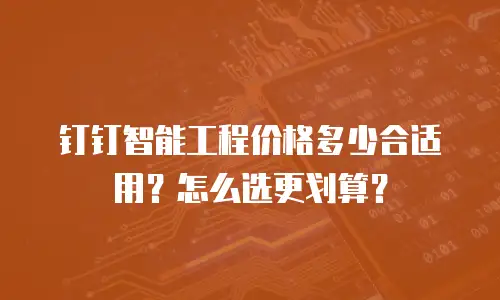钉钉智能工程价格多少合适用？怎么选更划算？