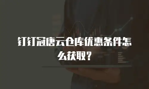 钉钉冠唐云仓库优惠条件怎么获取？