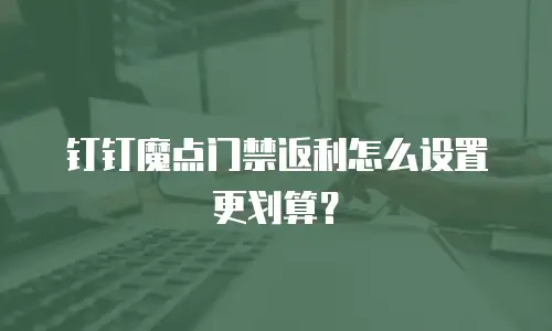 钉钉魔点门禁返利怎么设置更划算？