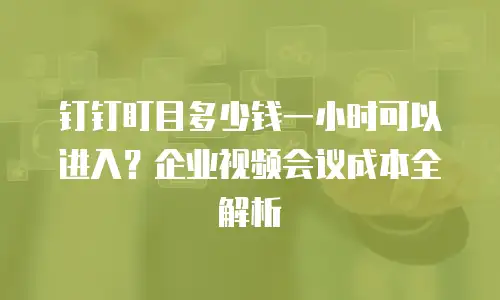 钉钉盯目多少钱一小时可以进入？企业视频会议成本全解析