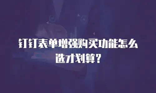 钉钉表单增强购买功能怎么选才划算？