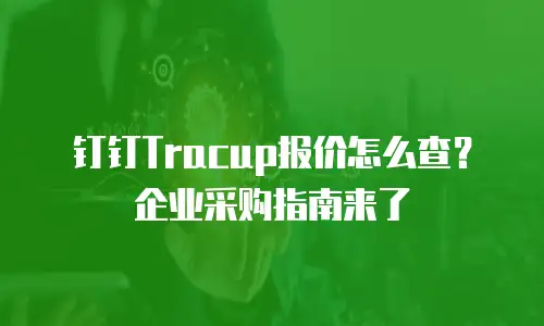 钉钉Tracup报价怎么查？企业采购指南来了