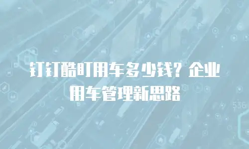 钉钉酷盯用车多少钱？企业用车管理新思路