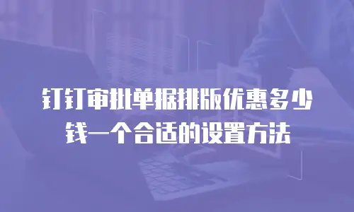 钉钉审批单据排版优惠多少钱一个合适的设置方法