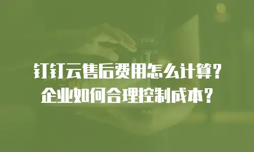 钉钉云售后费用怎么计算？企业如何合理控制成本？