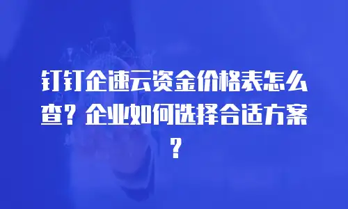 钉钉企速云资金价格表怎么查？企业如何选择合适方案？