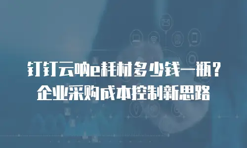 钉钉云呐e耗材多少钱一瓶？企业采购成本控制新思路