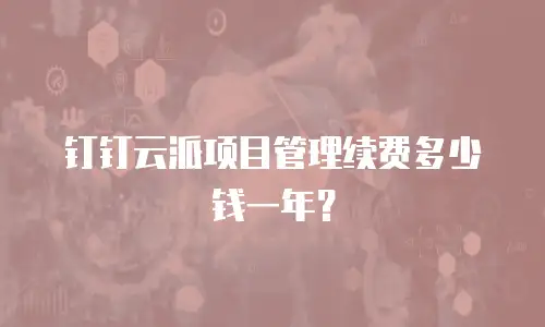 钉钉云派项目管理续费多少钱一年？