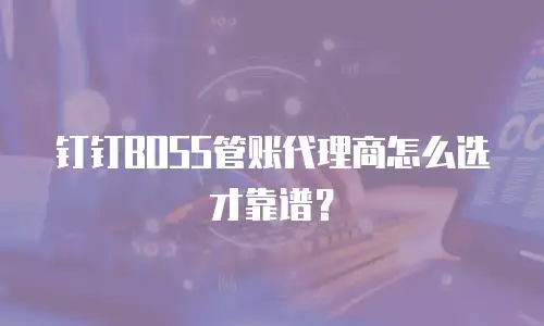 钉钉BOSS管账代理商怎么选才靠谱？