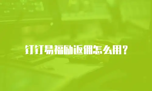 钉钉易福励返佣怎么用？