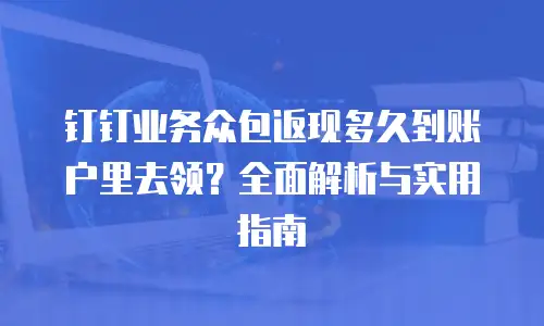 钉钉业务众包返现多久到账户里去领？全面解析与实用指南