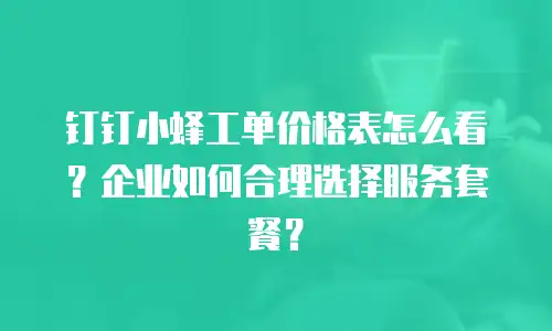 钉钉小蜂工单价格表怎么看？企业如何合理选择服务套餐？