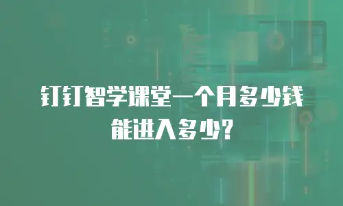 钉钉智学课堂一个月多少钱能进入多少？