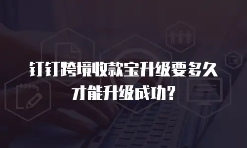 钉钉跨境收款宝升级要多久才能升级成功？