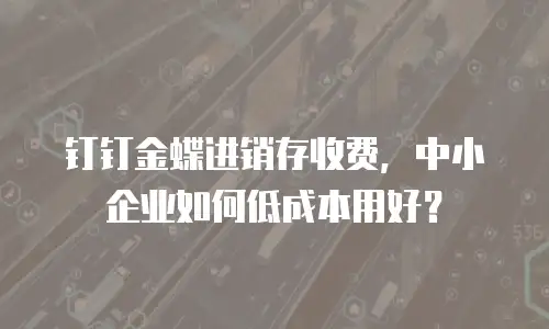 钉钉金蝶进销存收费，中小企业如何低成本用好？