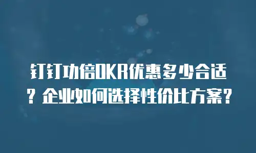 钉钉功倍OKR优惠多少合适？企业如何选择性价比方案？