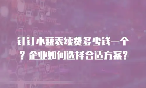 钉钉小蓝表续费多少钱一个？企业如何选择合适方案？