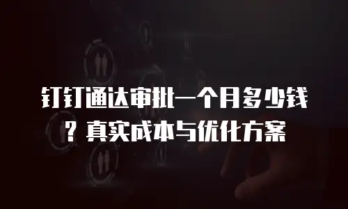 钉钉通达审批一个月多少钱？真实成本与优化方案
