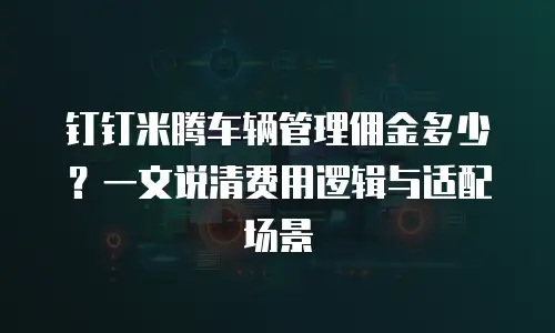 钉钉米腾车辆管理佣金多少？一文说清费用逻辑与适配场景