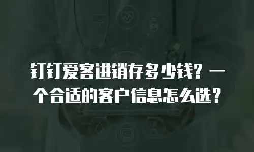 钉钉爱客进销存多少钱？一个合适的客户信息怎么选？