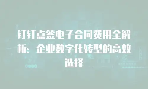 钉钉点签电子合同费用全解析：企业数字化转型的高效选择