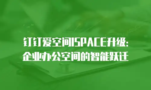钉钉爱空间ISPACE升级：企业办公空间的智能跃迁