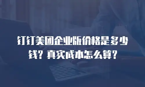 钉钉美团企业版价格是多少钱？真实成本怎么算？