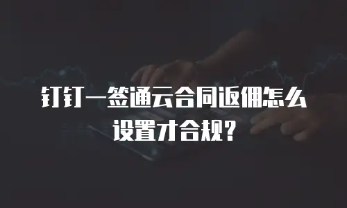 钉钉一签通云合同返佣怎么设置才合规？
