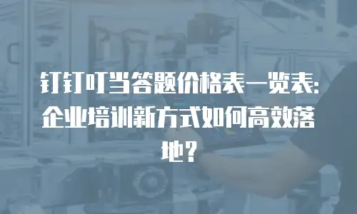 钉钉叮当答题价格表一览表：企业培训新方式如何高效落地？