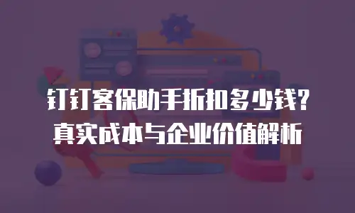 钉钉客保助手折扣多少钱？真实成本与企业价值解析