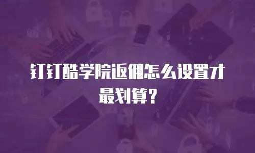 钉钉酷学院返佣怎么设置才最划算？