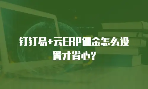 钉钉易+云ERP佣金怎么设置才省心？