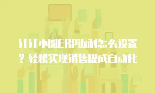 钉钉小圈ERP返利怎么设置？轻松实现销售提成自动化