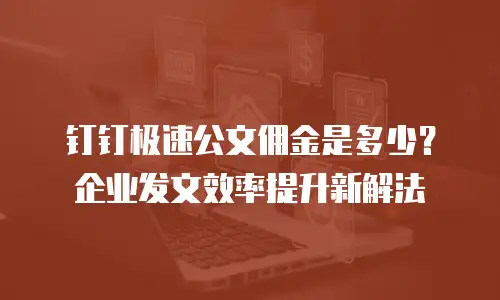 钉钉极速公文佣金是多少？企业发文效率提升新解法