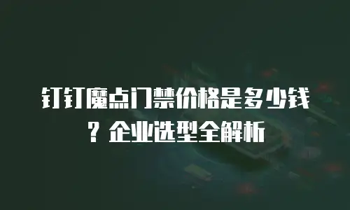 钉钉魔点门禁价格是多少钱？企业选型全解析