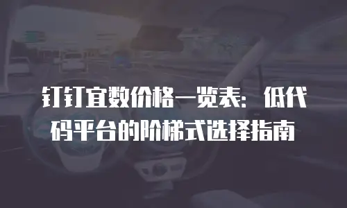 钉钉宜数价格一览表：低代码平台的阶梯式选择指南
