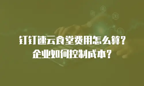 钉钉速云食堂费用怎么算？企业如何控制成本？