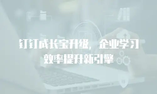 钉钉成长宝升级，企业学习效率提升新引擎
