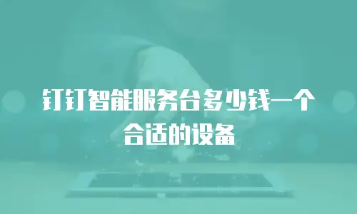 钉钉智能服务台多少钱一个合适的设备