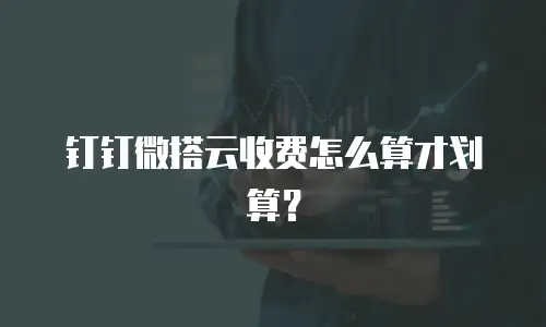 钉钉微搭云收费怎么算才划算？