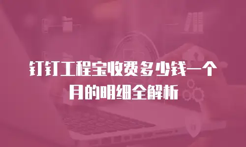 钉钉工程宝收费多少钱一个月的明细全解析