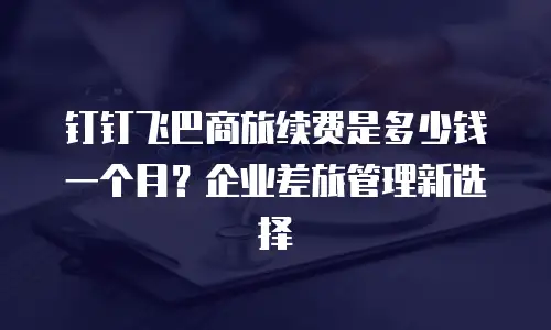 钉钉飞巴商旅续费是多少钱一个月？企业差旅管理新选择