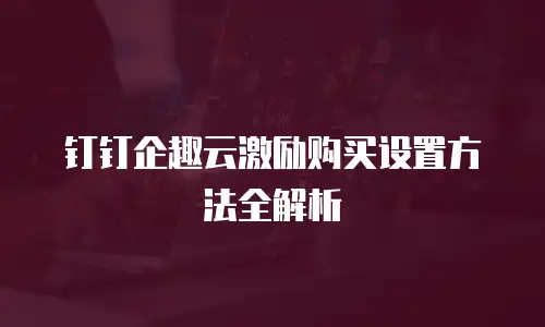 钉钉企趣云激励购买设置方法全解析